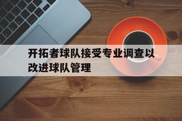 九游娱乐APP-开拓者球队接受专业调查以改进球队管理