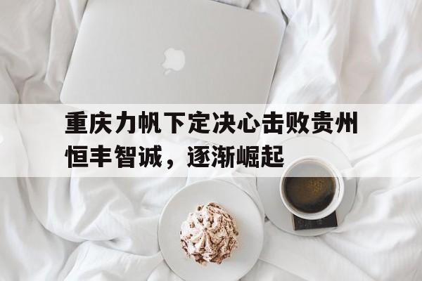 九游娱乐APP-重庆力帆下定决心击败贵州恒丰智诚，逐渐崛起