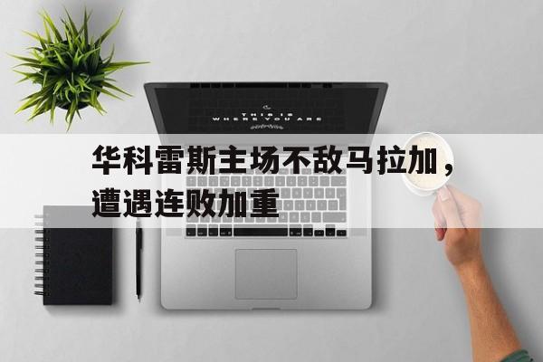 九游体育官网-华科雷斯主场不敌马拉加，遭遇连败加重