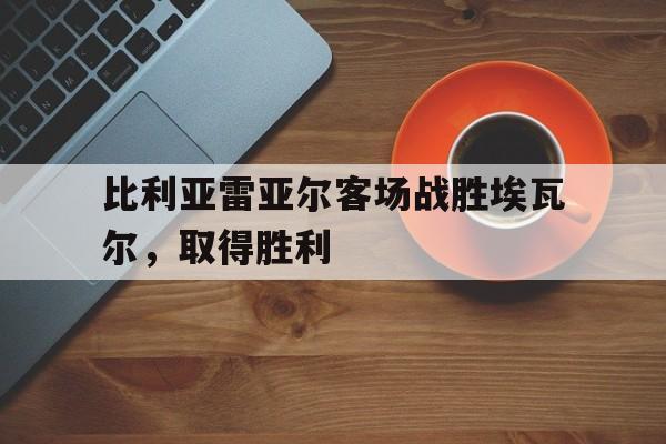 九游下载安装-比利亚雷亚尔客场战胜埃瓦尔，取得胜利
