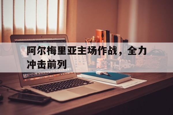 九游体育官网-阿尔梅里亚主场作战，全力冲击前列