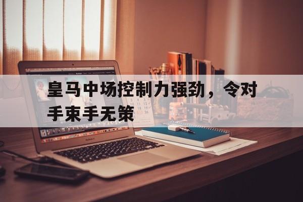 九游下载安装-皇马中场控制力强劲，令对手束手无策
