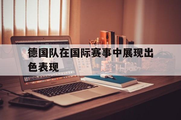 九游娱乐APP-德国队在国际赛事中展现出色表现