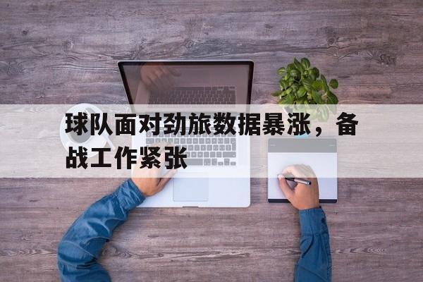 九游体育下载-球队面对劲旅数据暴涨，备战工作紧张