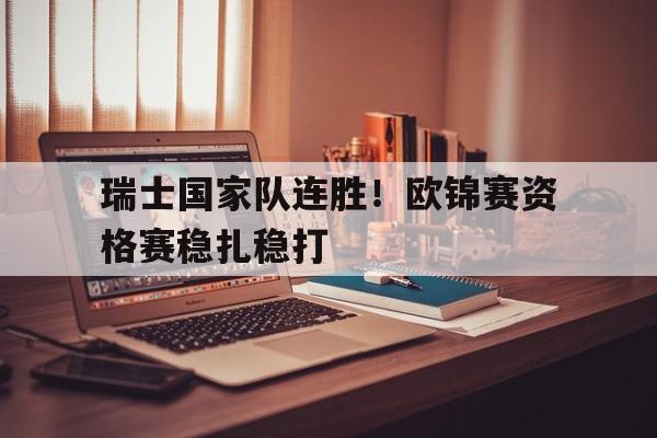 九游下载安装-瑞士国家队连胜！欧锦赛资格赛稳扎稳打