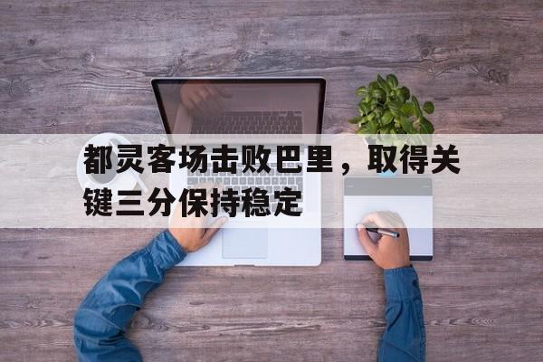 九游娱乐APP-都灵客场击败巴里，取得关键三分保持稳定
