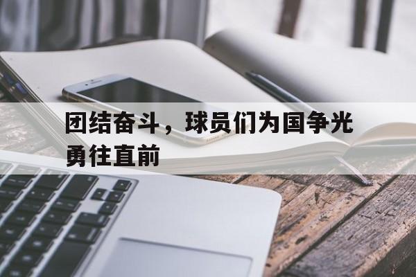 九游娱乐APP-团结奋斗，球员们为国争光勇往直前