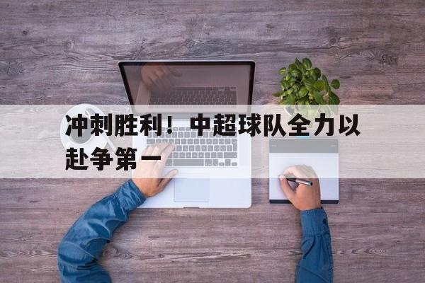 九游娱乐APP-冲刺胜利！中超球队全力以赴争第一