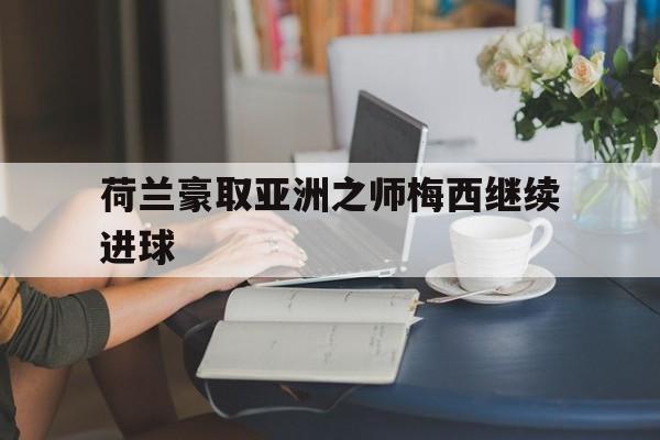 九游体育下载-荷兰豪取亚洲之师梅西继续进球
