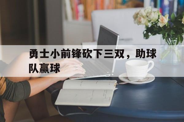 九游体育官网-勇士小前锋砍下三双，助球队赢球
