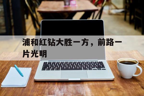 九游体育官网-浦和红钻大胜一方，前路一片光明