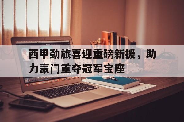 九游娱乐APP-西甲劲旅喜迎重磅新援，助力豪门重夺冠军宝座