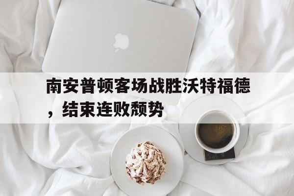 九游体育官网-南安普顿客场战胜沃特福德，结束连败颓势