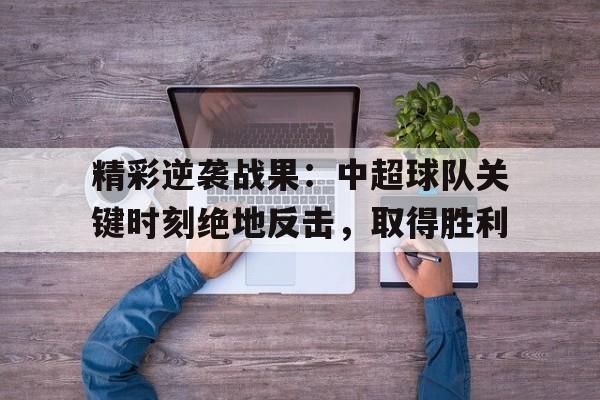 Jiuyou Sports-精彩逆袭战果：中超球队关键时刻绝地反击，取得胜利