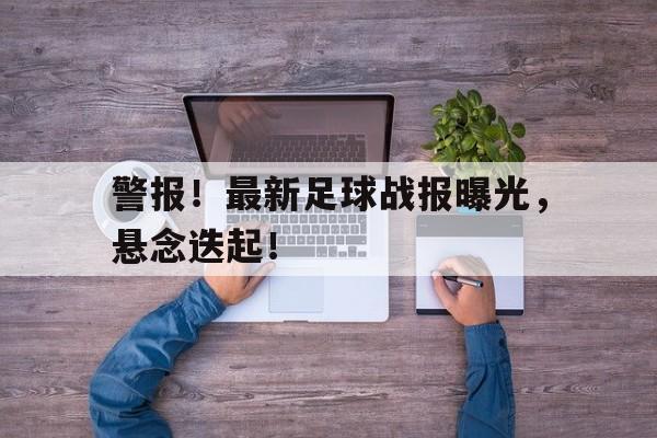 九游体育下载-警报！最新足球战报曝光，悬念迭起！