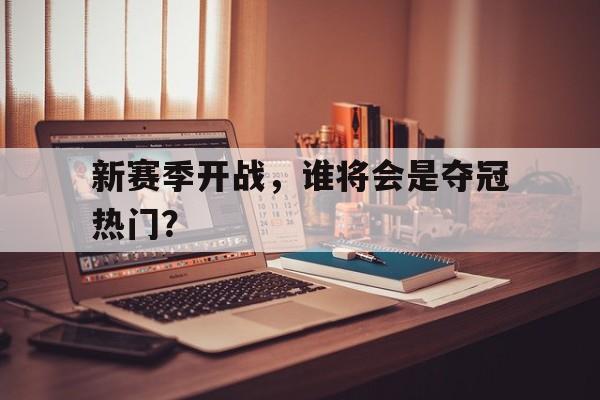 Jiuyou Sports-新赛季开战，谁将会是夺冠热门？