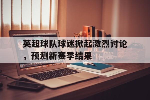 Jiuyou Sports-英超球队球迷掀起激烈讨论，预测新赛季结果