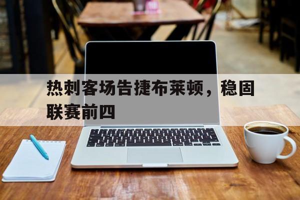 九游体育下载-热刺客场告捷布莱顿，稳固联赛前四
