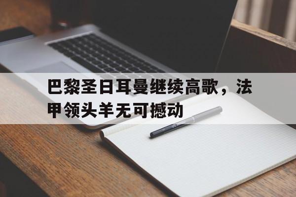 九游体育官网-巴黎圣日耳曼继续高歌，法甲领头羊无可撼动