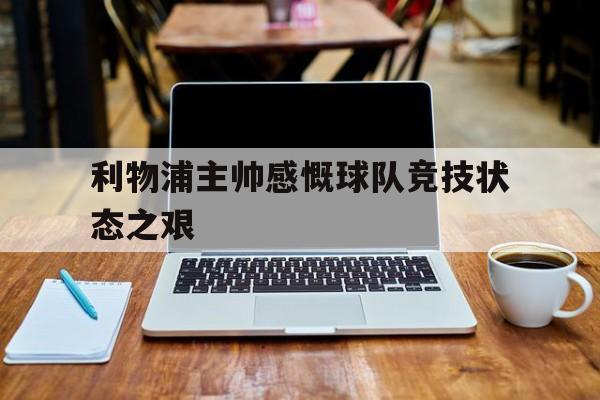 九游下载安装-利物浦主帅感慨球队竞技状态之艰