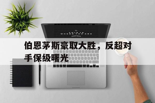 九游体育下载-伯恩茅斯豪取大胜，反超对手保级曙光