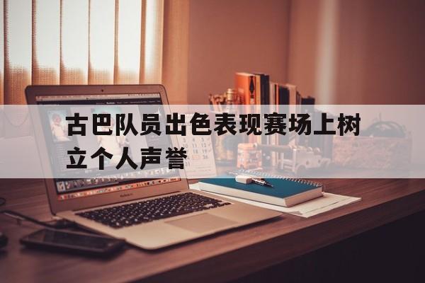 九游体育官网-古巴队员出色表现赛场上树立个人声誉