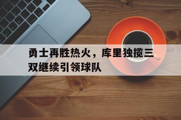 九游下载安装-勇士再胜热火，库里独揽三双继续引领球队