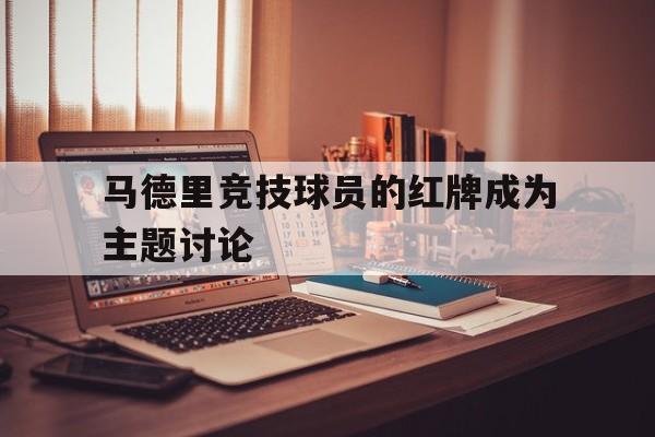 九游下载安装-马德里竞技球员的红牌成为主题讨论